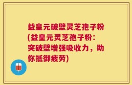 益皇元破壁灵芝孢子粉(益皇元灵芝孢子粉：突破壁增强吸收力，助你抵御疲劳)