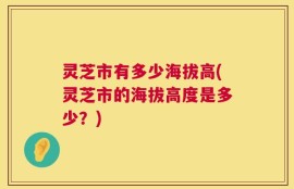 灵芝市有多少海拔高(灵芝市的海拔高度是多少？)