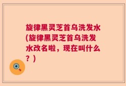 旋律黑灵芝首乌洗发水(旋律黑灵芝首乌洗发水改名啦，现在叫什么？)