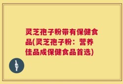 灵芝孢子粉带有保健食品(灵芝孢子粉：营养佳品成保健食品首选)