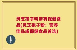 灵芝孢子粉带有保健食品(灵芝孢子粉：营养佳品成保健食品首选)