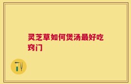 灵芝草如何煲汤最好吃窍门