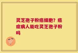灵芝孢子粉癌细胞？癌症病人能吃灵芝孢子粉吗