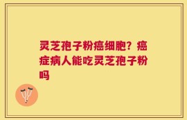 灵芝孢子粉癌细胞？癌症病人能吃灵芝孢子粉吗
