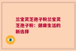 兰宝灵芝孢子粉兰宝灵芝孢子粉：健康生活的新选择