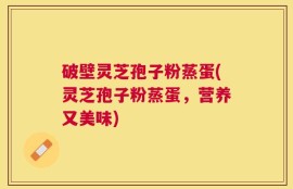 破壁灵芝孢子粉蒸蛋(灵芝孢子粉蒸蛋，营养又美味)