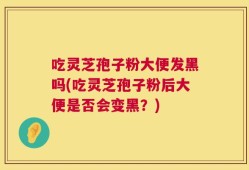 吃灵芝孢子粉大便发黑吗(吃灵芝孢子粉后大便是否会变黑？)