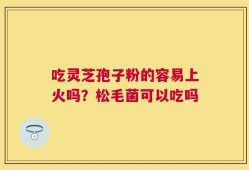 吃灵芝孢子粉的容易上火吗？松毛菌可以吃吗