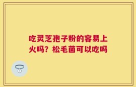 吃灵芝孢子粉的容易上火吗？松毛菌可以吃吗