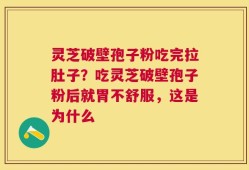 灵芝破壁孢子粉吃完拉肚子？吃灵芝破壁孢子粉后就胃不舒服，这是为什么
