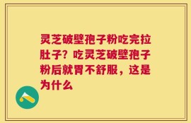 灵芝破壁孢子粉吃完拉肚子？吃灵芝破壁孢子粉后就胃不舒服，这是为什么