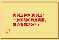 肉灵芝募穴(肉灵芝：一种天然的药用真菌，募穴有何功效？)