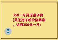 350一斤灵芝孢子粉(灵芝孢子粉价格暴涨，达到350元一斤)