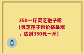 350一斤灵芝孢子粉(灵芝孢子粉价格暴涨，达到350元一斤)
