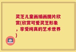 灵芝儿童画插画图片欣赏(欣赏可爱灵芝形象，享受纯真的艺术世界)