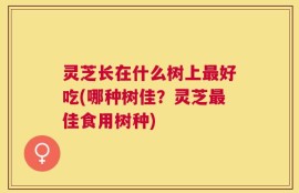 灵芝长在什么树上最好吃(哪种树佳？灵芝最佳食用树种)