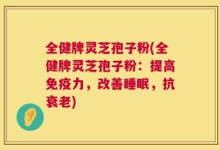 全健牌灵芝孢子粉(全健牌灵芝孢子粉：提高免疫力，改善睡眠，抗衰老)