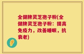 全健牌灵芝孢子粉(全健牌灵芝孢子粉：提高免疫力，改善睡眠，抗衰老)