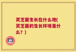 灵芝菌生长在什么地(灵芝菌的生长环境是什么？)