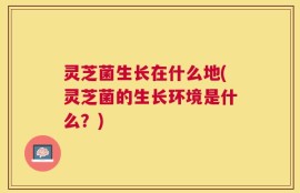 灵芝菌生长在什么地(灵芝菌的生长环境是什么？)