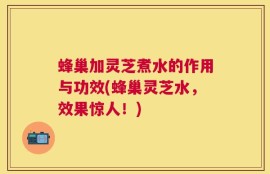 蜂巢加灵芝煮水的作用与功效(蜂巢灵芝水，效果惊人！)