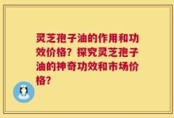 灵芝孢子油的作用和功效价格？探究灵芝孢子油的神奇功效和市场价格？