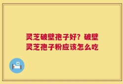 灵芝破壁孢子好？破壁灵芝孢子粉应该怎么吃