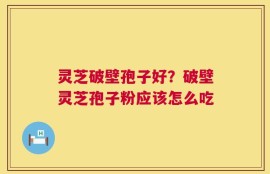 灵芝破壁孢子好？破壁灵芝孢子粉应该怎么吃