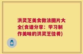 洪灵芝美食做法图片大全(食谱分享：学习制作美味的洪灵芝佳肴)