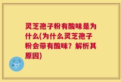 灵芝孢子粉有酸味是为什么(为什么灵芝孢子粉会带有酸味？解析其原因)