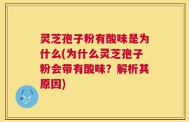 灵芝孢子粉有酸味是为什么(为什么灵芝孢子粉会带有酸味？解析其原因)