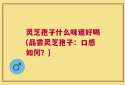 灵芝孢子什么味道好喝(品尝灵芝孢子：口感如何？)