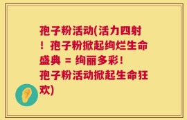 孢子粉活动(活力四射！孢子粉掀起绚烂生命盛典 = 绚丽多彩！孢子粉活动掀起生命狂欢)