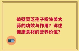 破壁灵芝孢子粉生姜大蒜的功效与作用？详述健康食材的营养价值？