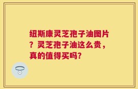 纽斯康灵芝孢子油图片？灵芝孢子油这么贵，真的值得买吗？