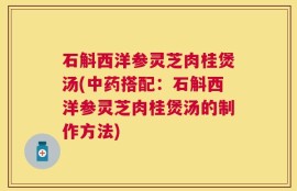 石斛西洋参灵芝肉桂煲汤(中药搭配：石斛西洋参灵芝肉桂煲汤的制作方法)