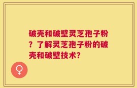 破壳和破壁灵芝孢子粉？了解灵芝孢子粉的破壳和破壁技术？