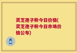 灵芝孢子粉今日价格(灵芝孢子粉今日市场价格公布)