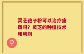 灵芝孢子粉可以治疗痛风吗？灵芝的种植技术和利润