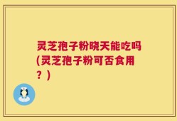 灵芝孢子粉晓天能吃吗(灵芝孢子粉可否食用？)