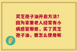 灵芝孢子油开启方法？因为家里老人经常有小病感冒那些，买了灵芝孢子油，要怎么使用呢