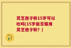 灵芝孢子粉15岁可以吃吗(15岁能否服用灵芝孢子粉？)
