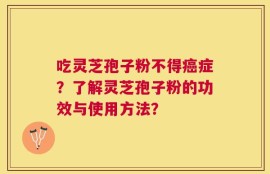 吃灵芝孢子粉不得癌症？了解灵芝孢子粉的功效与使用方法？
