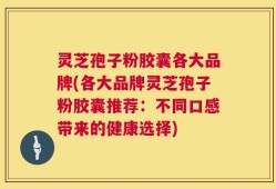 灵芝孢子粉胶囊各大品牌(各大品牌灵芝孢子粉胶囊推荐：不同口感带来的健康选择)