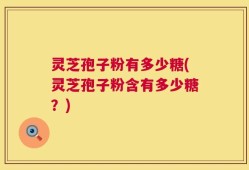 灵芝孢子粉有多少糖(灵芝孢子粉含有多少糖？)