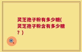 灵芝孢子粉有多少糖(灵芝孢子粉含有多少糖？)