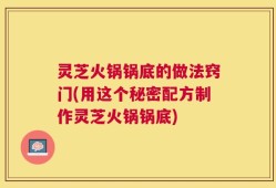 灵芝火锅锅底的做法窍门(用这个秘密配方制作灵芝火锅锅底)
