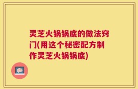 灵芝火锅锅底的做法窍门(用这个秘密配方制作灵芝火锅锅底)