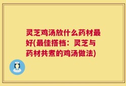 灵芝鸡汤放什么药材最好(最佳搭档：灵芝与药材共煮的鸡汤做法)