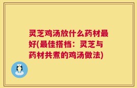 灵芝鸡汤放什么药材最好(最佳搭档：灵芝与药材共煮的鸡汤做法)
